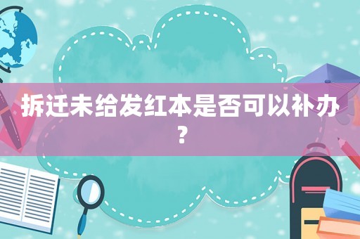 拆遷未給發紅本是否可以補辦？