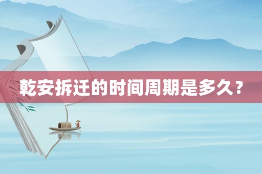 乾安拆遷的時間周期是多久？