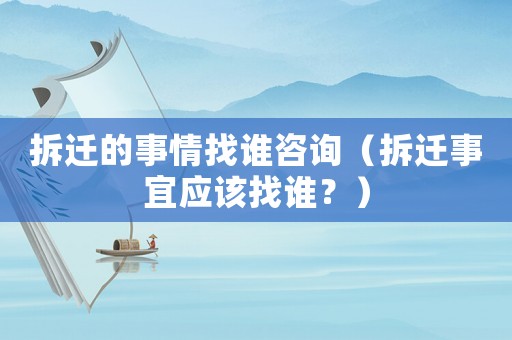 拆遷的事情找誰咨詢（拆遷事宜應該找誰？）