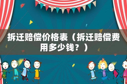 拆遷賠償價格表（拆遷賠償費用多少錢？）
