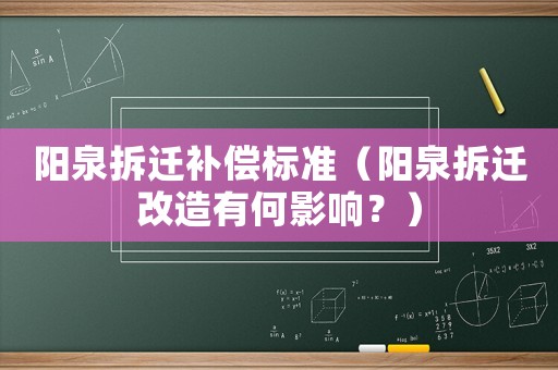 陽泉拆遷補償標準（陽泉拆遷改造有何影響？）