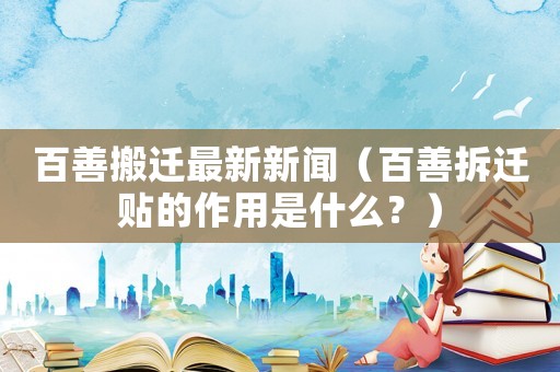 百善搬遷最新新聞（百善拆遷貼的作用是什么？）