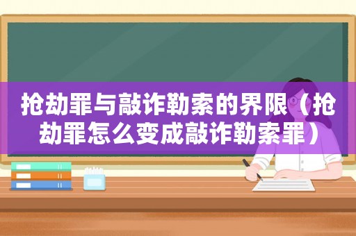 搶劫罪與敲詐勒索的界限（搶劫罪怎么變成敲詐勒索罪）