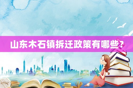 山東木石鎮(zhèn)拆遷政策有哪些？