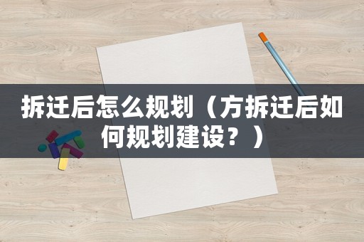 拆遷后怎么規劃（方拆遷后如何規劃建設？）
