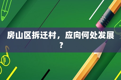 房山區(qū)拆遷村，應(yīng)向何處發(fā)展？