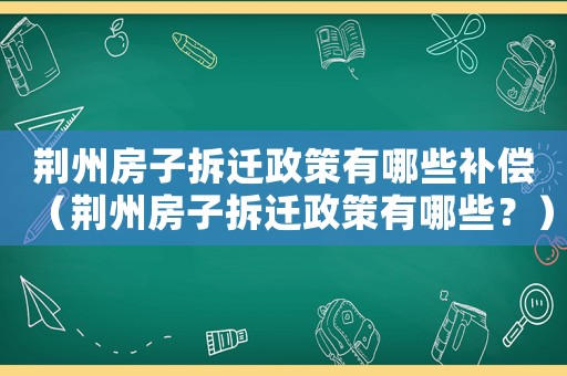 荊州房子拆遷政策有哪些補(bǔ)償（荊州房子拆遷政策有哪些？）