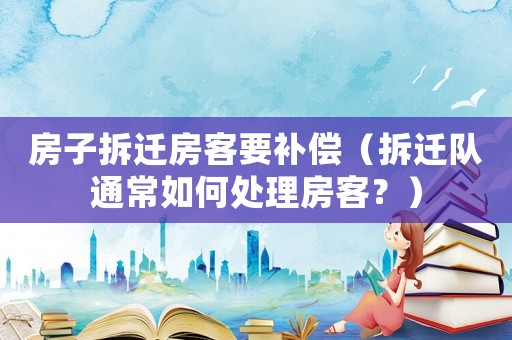 房子拆遷房客要補償（拆遷隊通常如何處理房客？）