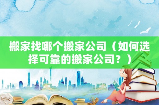 搬家找哪個搬家公司（如何選擇可靠的搬家公司？）