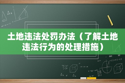 土地違法處罰辦法（了解土地違法行為的處理措施）