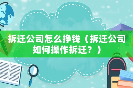 拆遷公司怎么掙錢（拆遷公司如何操作拆遷？）