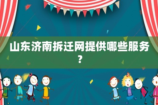 山東濟南拆遷網提供哪些服務？