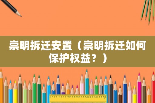 崇明拆遷安置（崇明拆遷如何保護權益？）