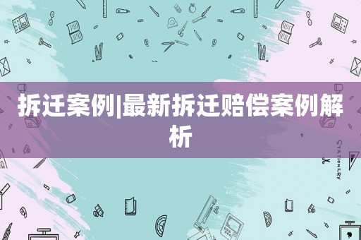 拆遷案例|最新拆遷賠償案例解析