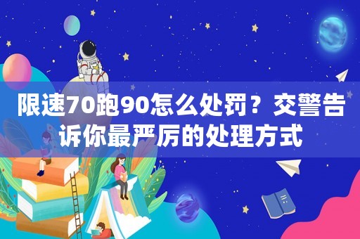限速70跑90怎么處罰？交警告訴你最嚴厲的處理方式