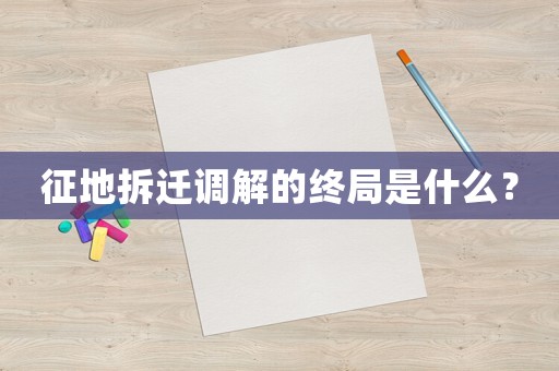 征地拆遷調(diào)解的終局是什么？