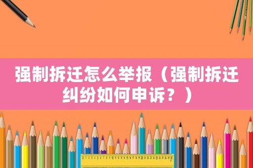 強制拆遷怎么舉報（強制拆遷糾紛如何申訴？）