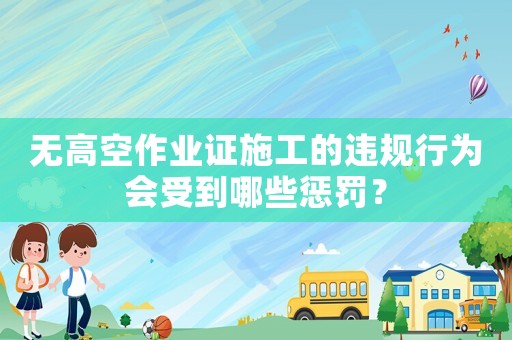 無高空作業證施工的違規行為會受到哪些懲罰？