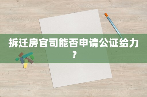 拆遷房官司能否申請公證給力？