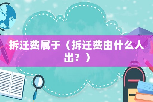 拆遷費(fèi)屬于（拆遷費(fèi)由什么人出？）