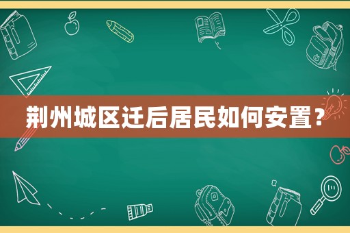 荊州城區(qū)遷后居民如何安置？