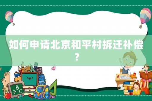 如何申請北京和平村拆遷補償？