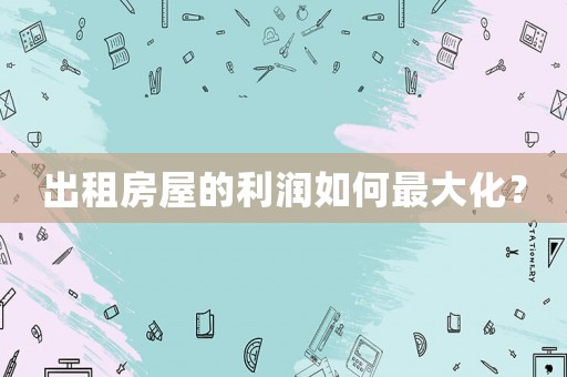 出租房屋的利潤如何最大化？