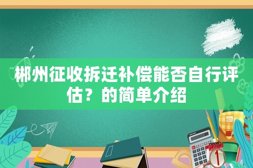 郴州征收拆遷補償能否自行評估？的簡單介紹