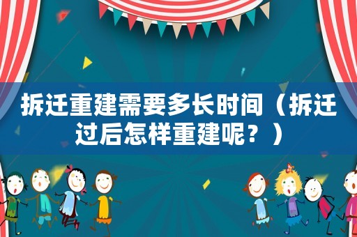 拆遷重建需要多長時(shí)間（拆遷過后怎樣重建呢？）