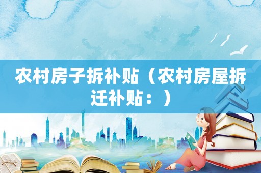 農(nóng)村房子拆補(bǔ)貼（農(nóng)村房屋拆遷補(bǔ)貼：）