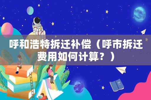呼和浩特拆遷補(bǔ)償（呼市拆遷費(fèi)用如何計(jì)算？）