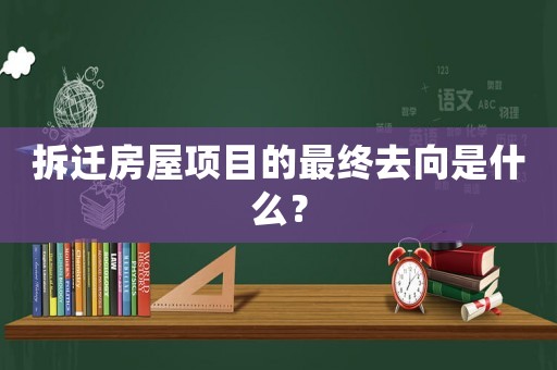 拆遷房屋項目的最終去向是什么？