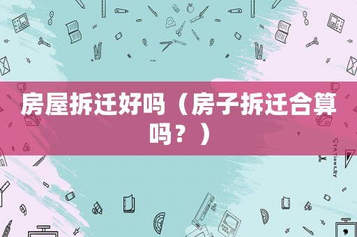 房屋拆遷好嗎（房子拆遷合算嗎？）