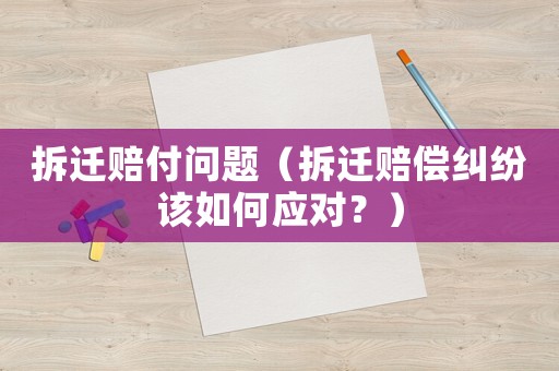 拆遷賠付問題（拆遷賠償糾紛該如何應對？）