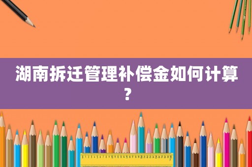 湖南拆遷管理補償金如何計算？