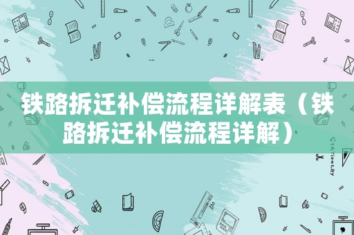 鐵路拆遷補償流程詳解表（鐵路拆遷補償流程詳解）