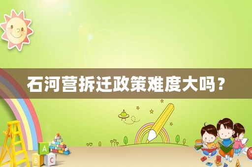 石河營拆遷政策難度大嗎？