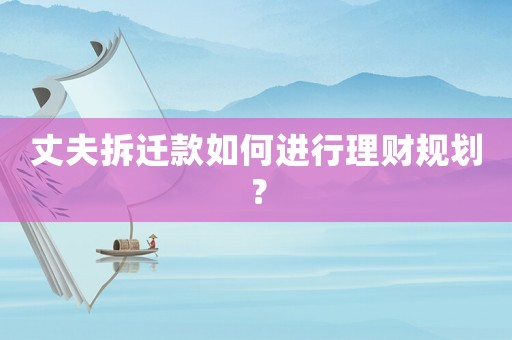 丈夫拆遷款如何進行理財規劃？