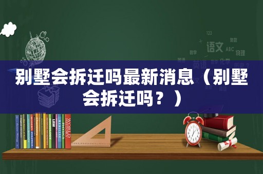 別墅會(huì)拆遷嗎最新消息（別墅會(huì)拆遷嗎？）