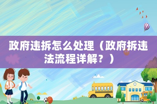 政府違拆怎么處理（政府拆違法流程詳解？）