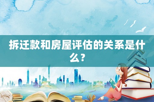 拆遷款和房屋評估的關系是什么？