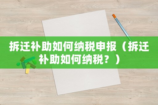 拆遷補助如何納稅申報（拆遷補助如何納稅？）