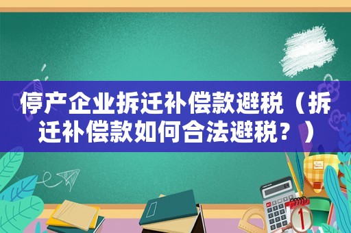 停產企業拆遷補償款避稅（拆遷補償款如何合法避稅？）