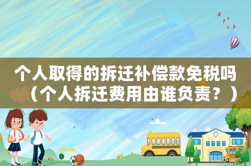 個人取得的拆遷補償款免稅嗎（個人拆遷費用由誰負責？）