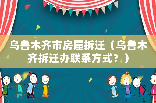 烏魯木齊市房屋拆遷（烏魯木齊拆遷辦聯系方式？）
