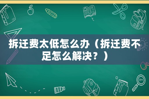 拆遷費太低怎么辦（拆遷費不足怎么解決？）