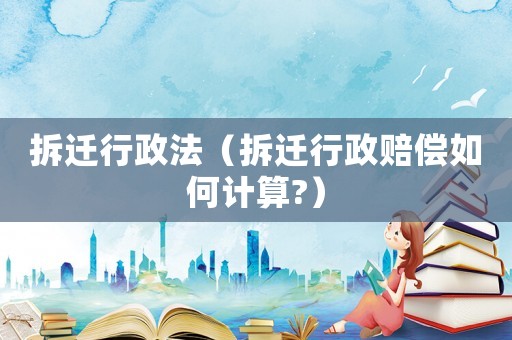 拆遷行政法（拆遷行政賠償如何計算?）