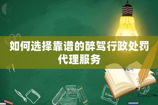 如何選擇靠譜的醉駕行政處罰代理服務