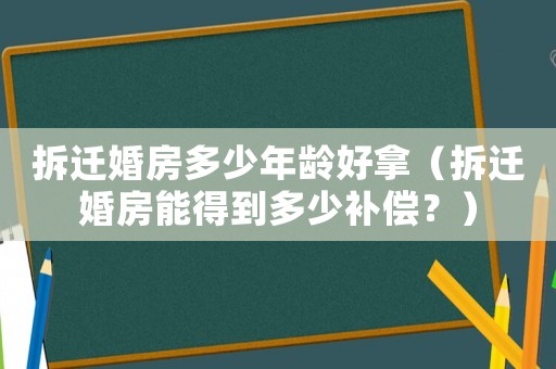 拆遷婚房多少年齡好拿（拆遷婚房能得到多少補償？）