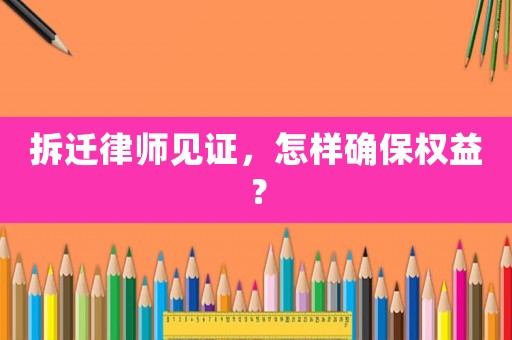 拆遷律師見證，怎樣確保權益？